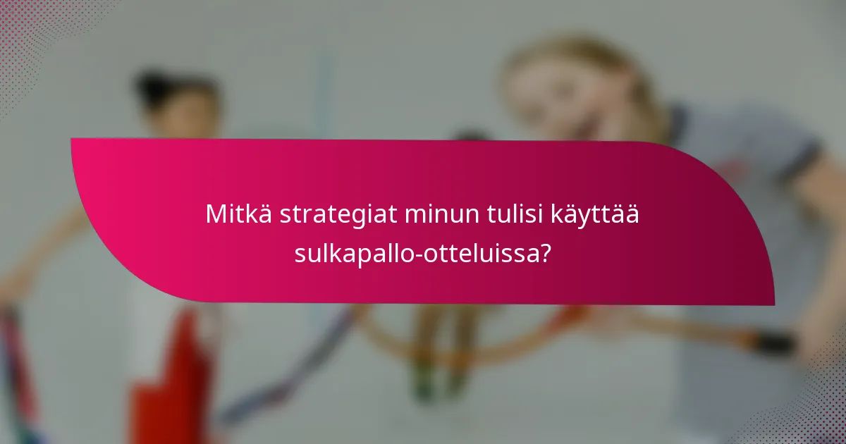 Mitkä strategiat minun tulisi käyttää sulkapallo-otteluissa?